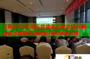 仅需3980元报名跨境电商专业培训掌握全球电商实战技能开启财富之路
