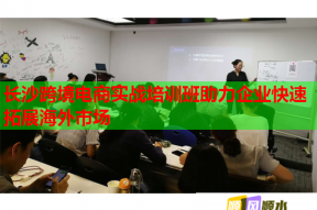 长沙跨境电商实战培训班助力企业快速拓展海外市场