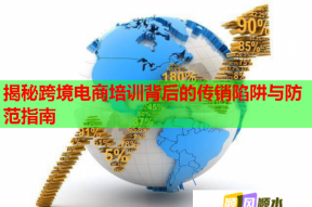 揭秘跨境电商培训背后的传销陷阱与防范指南