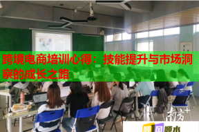 跨境电商培训心得：技能提升与市场洞察的成长之路