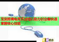 宝安跨境电商实战培训助力创业者快速掌握核心技能