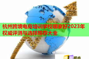 杭州跨境电商培训学校哪家好2023年权威评测与选择推荐大全