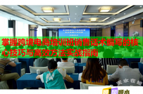 掌握跨境电商培训班销售话术编写的核心技巧与高效方法实战指南