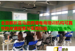 全面解析亚马逊跨境电商培训机构可靠性的关键因素与实用指南