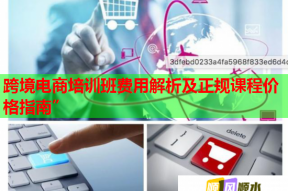 跨境电商培训班费用解析及正规课程价格指南”