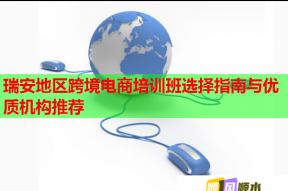瑞安地区跨境电商培训班选择指南与优质机构推荐