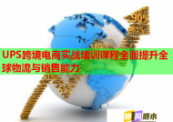 UPS跨境电商实战培训课程全面提升全球物流与销售能力