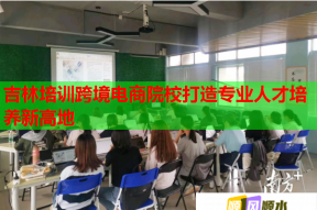 吉林培训跨境电商院校打造专业人才培养新高地