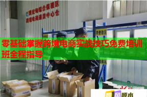 零基础掌握跨境电商实战技巧免费培训班全程指导