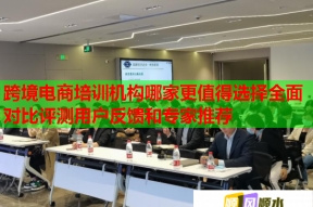 跨境电商培训机构哪家更值得选择全面对比评测用户反馈和专家推荐