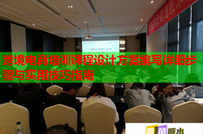 跨境电商培训课程设计方案编写详细步骤与实用技巧指南
