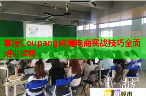 掌握Coupang跨境电商实战技巧全面培训课程