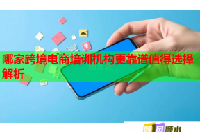 哪家跨境电商培训机构更靠谱值得选择解析