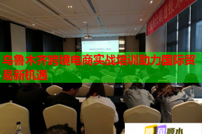 乌鲁木齐跨境电商实战培训助力国际贸易新机遇