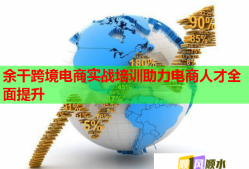 余干跨境电商实战培训助力电商人才全面提升
