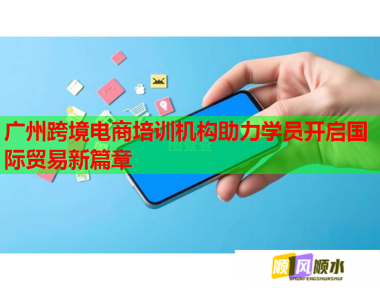 广州跨境电商培训机构助力学员开启国际贸易新篇章  第1张