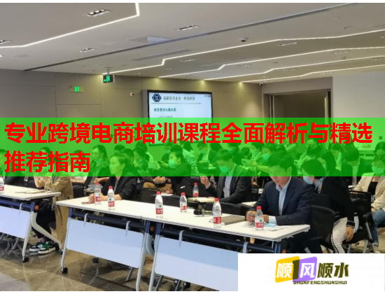 专业跨境电商培训课程全面解析与精选推荐指南  第2张