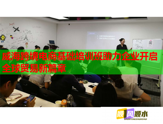 威海跨境电商基础培训班助力企业开启全球贸易新篇章  第1张