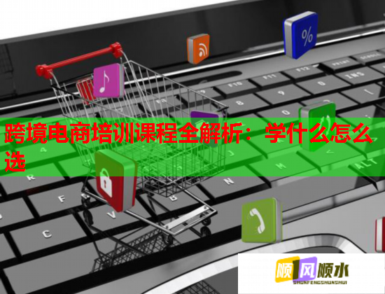 跨境电商培训课程全解析：学什么怎么选  第3张