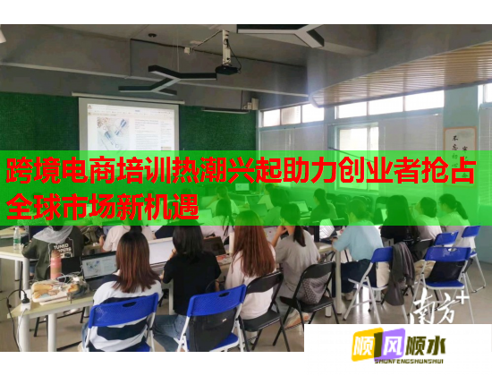 跨境电商培训热潮兴起助力创业者抢占全球市场新机遇  第1张