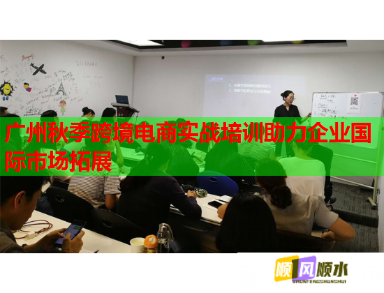 广州秋季跨境电商实战培训助力企业国际市场拓展  第1张