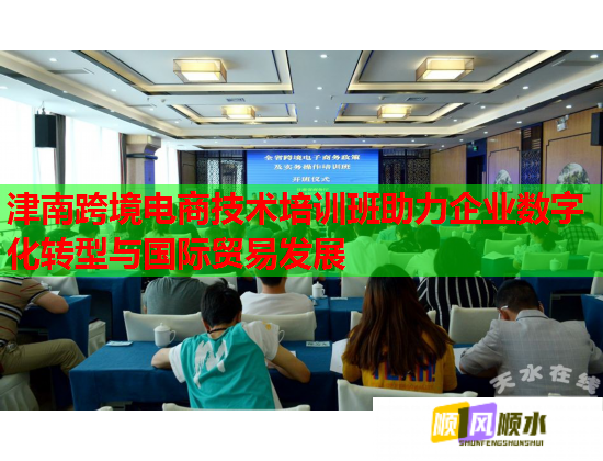 津南跨境电商技术培训班助力企业数字化转型与国际贸易发展  第3张
