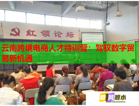 云南跨境电商人才特训营：驾驭数字贸易新机遇  第1张