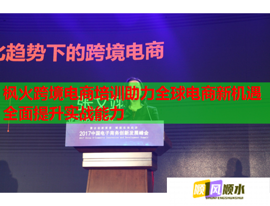 枫火跨境电商培训助力全球电商新机遇全面提升实战能力  第2张