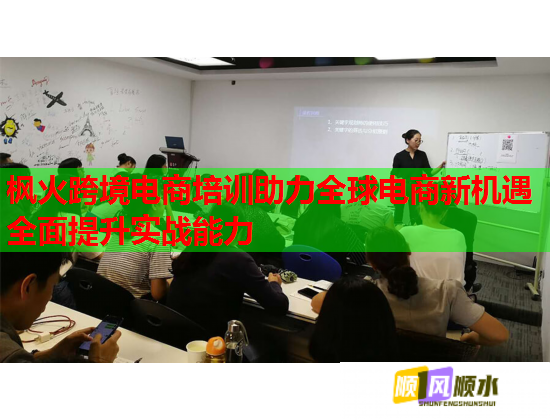 枫火跨境电商培训助力全球电商新机遇全面提升实战能力  第1张
